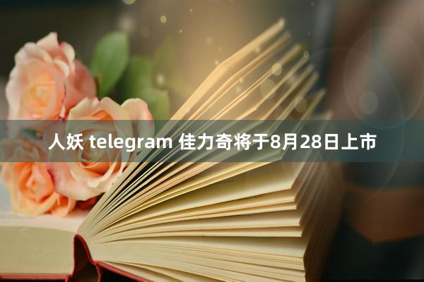 人妖 telegram 佳力奇将于8月28日上市