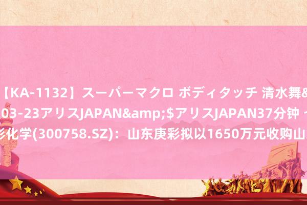 【KA-1132】スーパーマクロ ボディタッチ 清水舞</a>2008-03-23アリスJAPAN&$アリスJAPAN37分钟 七彩化学(300758.SZ)：山东庚彩拟以1650万元收购山东鲁泰华盛化工科技49.00%股权