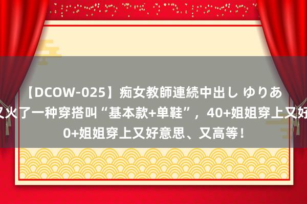 【DCOW-025】痴女教師連続中出し ゆりあ 刚一出伏，就又火了一种穿搭叫“基本款+单鞋”，40+姐姐穿上又好意思、又高等！