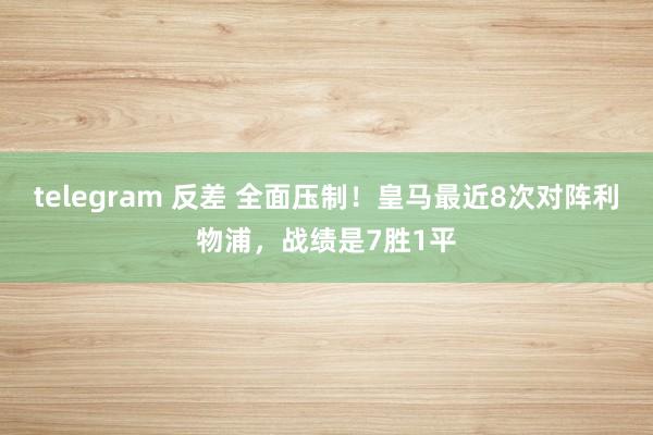 telegram 反差 全面压制！皇马最近8次对阵利物浦，战绩是7胜1平