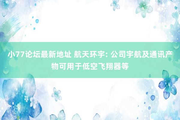 小77论坛最新地址 航天环宇: 公司宇航及通讯产物可用于低空飞翔器等