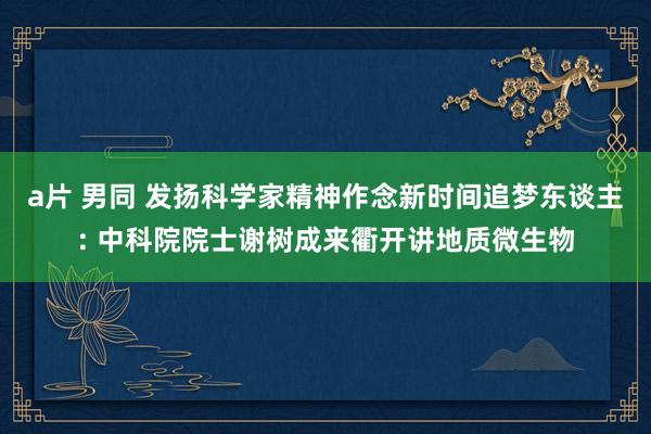 a片 男同 发扬科学家精神作念新时间追梦东谈主: 中科院院士谢树成来衢开讲地质微生物