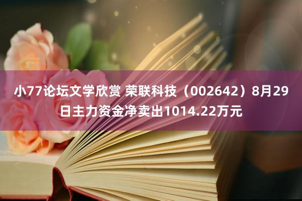 小77论坛文学欣赏 荣联科技（002642）8月29日主力资金净卖出1014.22万元