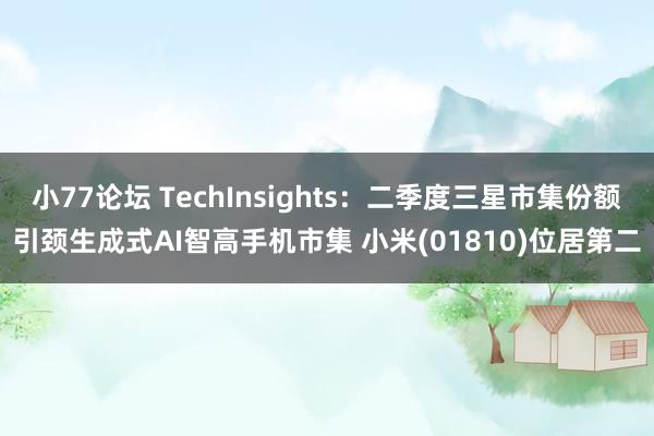 小77论坛 TechInsights：二季度三星市集份额引颈生成式AI智高手机市集 小米(01810)位居第二