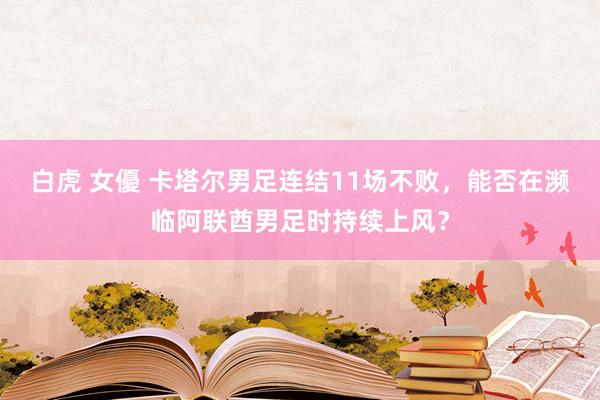 白虎 女優 卡塔尔男足连结11场不败，能否在濒临阿联酋男足时持续上风？