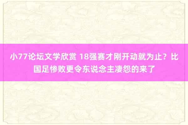 小77论坛文学欣赏 18强赛才刚开动就为止？比国足惨败更令东说念主凄怨的来了