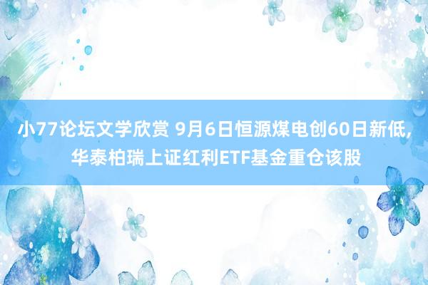 小77论坛文学欣赏 9月6日恒源煤电创60日新低， 华泰柏瑞上证红利ETF基金重仓该股