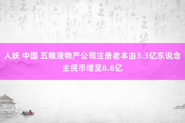 人妖 中国 五粮液物产公司注册老本由3.3亿东说念主民币增至8.8亿