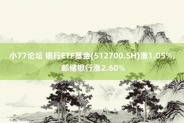 小77论坛 银行ETF基金(512700.SH)涨1.05%， 邮储银行涨2.60%