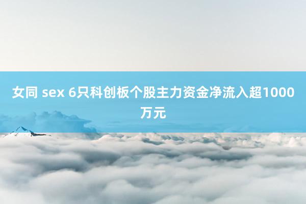 女同 sex 6只科创板个股主力资金净流入超1000万元