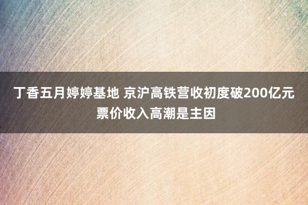 丁香五月婷婷基地 京沪高铁营收初度破200亿元 票价收入高潮是主因