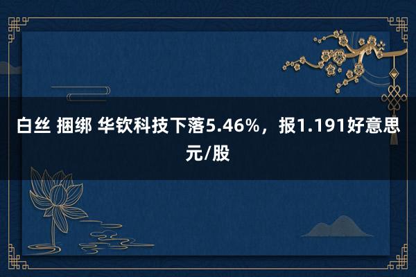 白丝 捆绑 华钦科技下落5.46%，报1.191好意思元/股