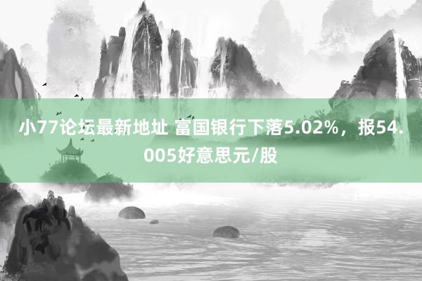 小77论坛最新地址 富国银行下落5.02%，报54.005好意思元/股