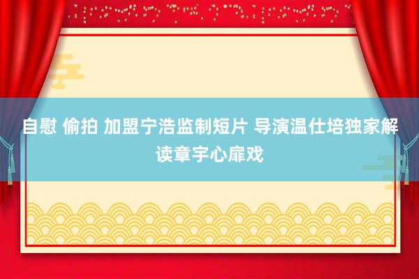 自慰 偷拍 加盟宁浩监制短片 导演温仕培独家解读章宇心扉戏