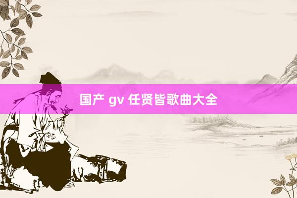 国产 gv 任贤皆歌曲大全