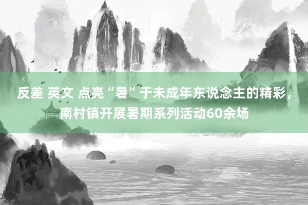 反差 英文 点亮“暑”于未成年东说念主的精彩，南村镇开展暑期系列活动60余场