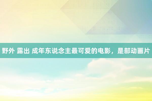 野外 露出 成年东说念主最可爱的电影，是部动画片