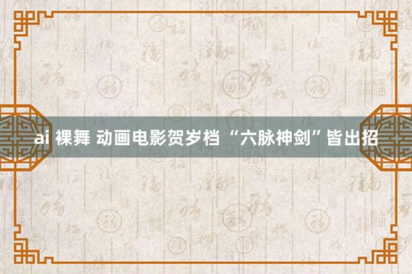 ai 裸舞 动画电影贺岁档 “六脉神剑”皆出招