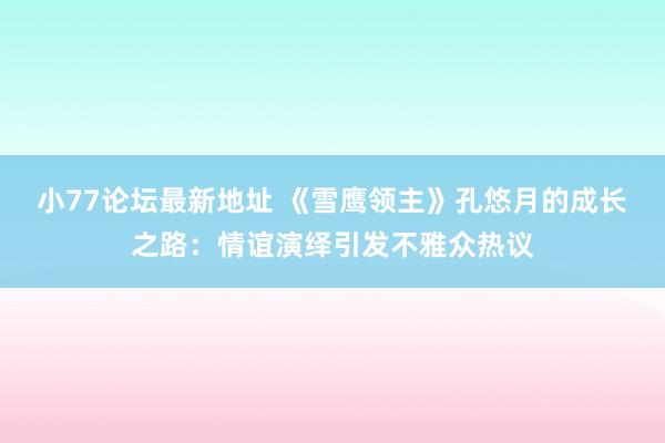 小77论坛最新地址 《雪鹰领主》孔悠月的成长之路：情谊演绎引发不雅众热议