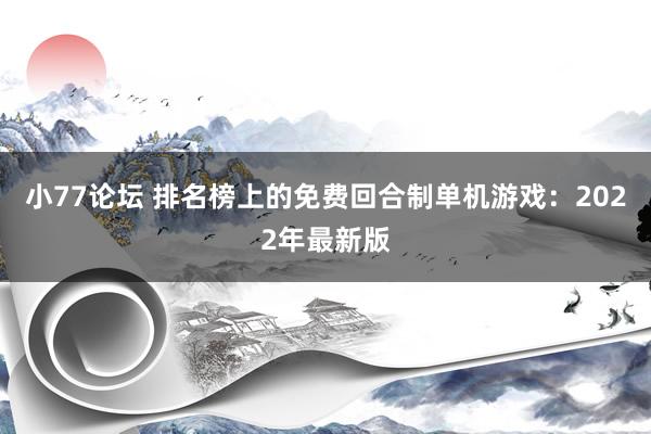 小77论坛 排名榜上的免费回合制单机游戏：2022年最新版