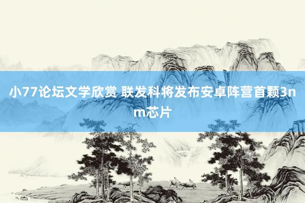 小77论坛文学欣赏 联发科将发布安卓阵营首颗3nm芯片