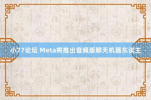 小77论坛 Meta将推出音频版聊天机器东谈主