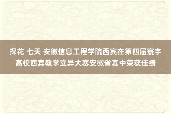 探花 七天 安徽信息工程学院西宾在第四届寰宇高校西宾教学立异大赛安徽省赛中荣获佳绩