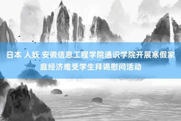 日本 人妖 安徽信息工程学院通识学院开展寒假家庭经济难受学生拜谒慰问活动