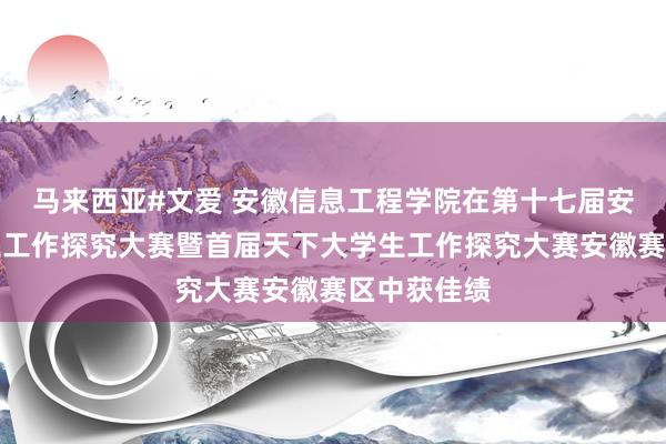 马来西亚#文爱 安徽信息工程学院在第十七届安徽省大学生工作探究大赛暨首届天下大学生工作探究大赛安徽赛区中获佳绩