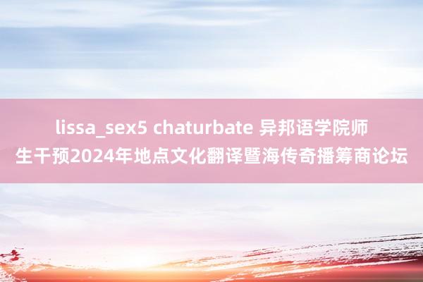 lissa_sex5 chaturbate 异邦语学院师生干预2024年地点文化翻译暨海传奇播筹商论坛