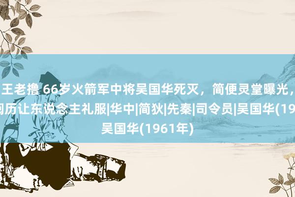 王老撸 66岁火箭军中将吴国华死灭，简便灵堂曝光，生前阅历让东说念主礼服|华中|简狄|先秦|司令员|吴国华(1961年)