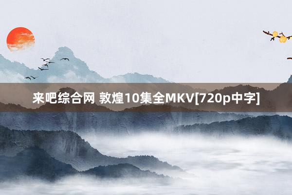 来吧综合网 敦煌10集全MKV[720p中字]