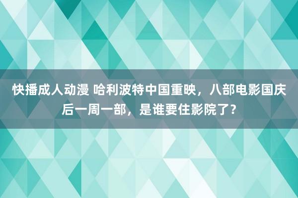 快播成人动漫 哈利波特中国重映，八部电影国庆后一周一部，是谁要住影院了？