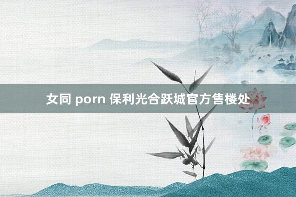 女同 porn 保利光合跃城官方售楼处