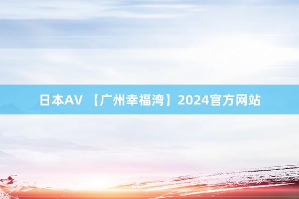 日本AV 【广州幸福湾】2024官方网站