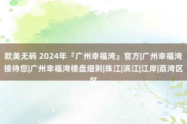 欧美无码 2024年『广州幸福湾』官方|广州幸福湾接待您|广州幸福湾楼盘细则|珠江|滨江|江岸|荔湾区