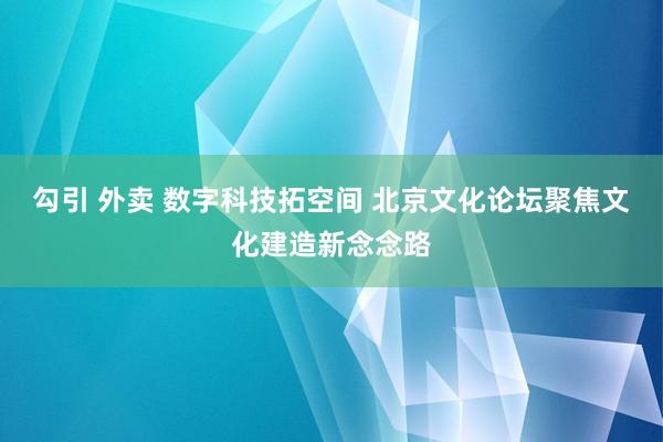 勾引 外卖 数字科技拓空间 北京文化论坛聚焦文化建造新念念路