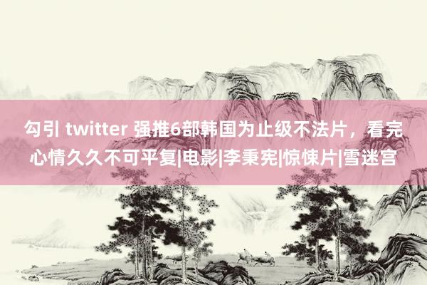 勾引 twitter 强推6部韩国为止级不法片，看完心情久久不可平复|电影|李秉宪|惊悚片|雪迷宫