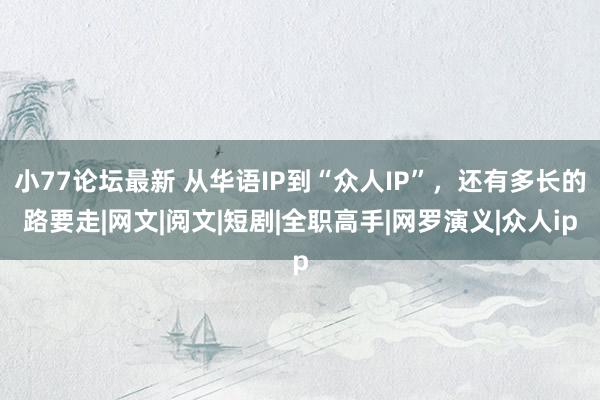 小77论坛最新 从华语IP到“众人IP”，还有多长的路要走|网文|阅文|短剧|全职高手|网罗演义|众人ip