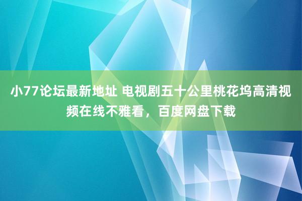 小77论坛最新地址 电视剧五十公里桃花坞高清视频在线不雅看，百度网盘下载