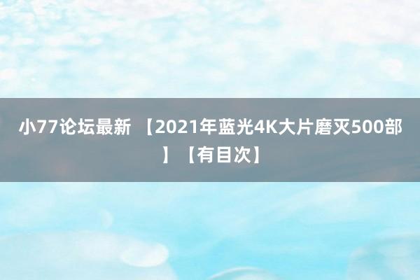 小77论坛最新 【2021年蓝光4K大片磨灭500部】【有目次】