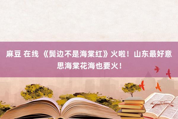 麻豆 在线 《鬓边不是海棠红》火啦！山东最好意思海棠花海也要火！