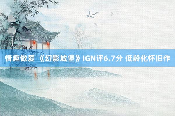 情趣做爱 《幻影城堡》IGN评6.7分 低龄化怀旧作