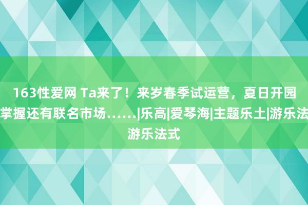 163性爱网 Ta来了！来岁春季试运营，夏日开园！掌握还有联名市场……|乐高|爱琴海|主题乐土|游乐法式