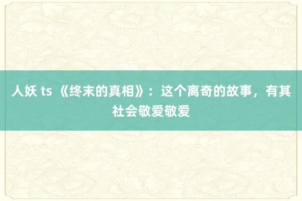 人妖 ts 《终末的真相》：这个离奇的故事，有其社会敬爱敬爱