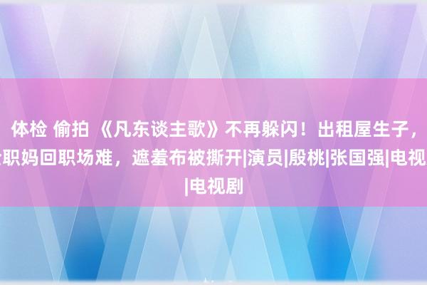 体检 偷拍 《凡东谈主歌》不再躲闪！出租屋生子，全职妈回职场难，遮羞布被撕开|演员|殷桃|张国强|电视剧