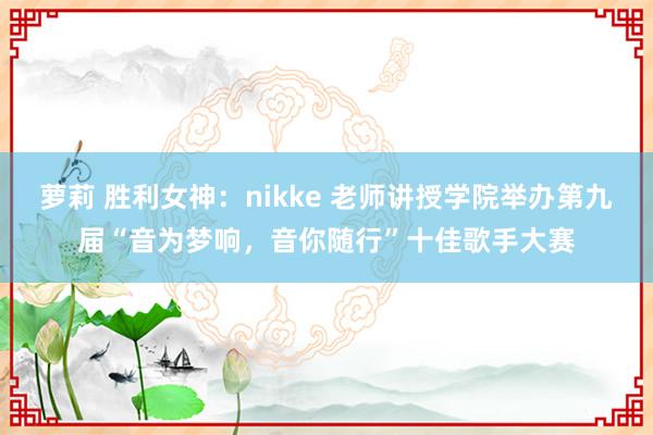 萝莉 胜利女神：nikke 老师讲授学院举办第九届“音为梦响，音你随行”十佳歌手大赛