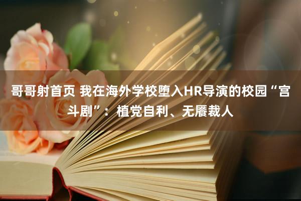 哥哥射首页 我在海外学校堕入HR导演的校园“宫斗剧”：植党自利、无餍裁人