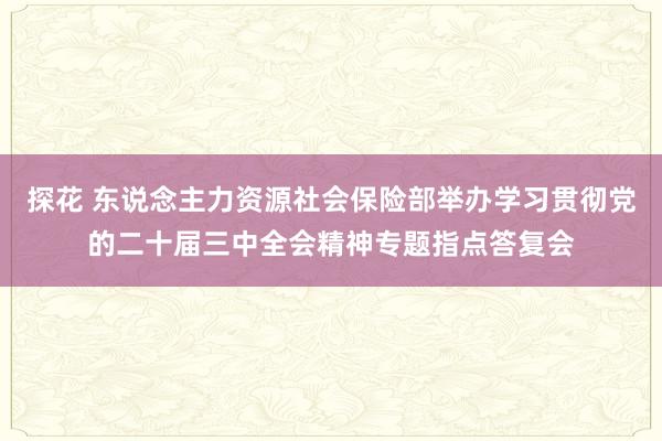 探花 东说念主力资源社会保险部举办学习贯彻党的二十届三中全会精神专题指点答复会