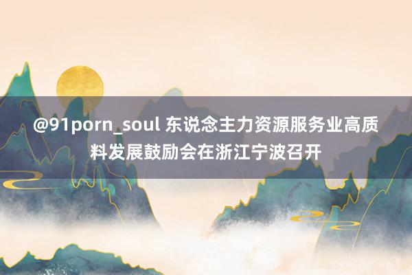 @91porn_soul 东说念主力资源服务业高质料发展鼓励会在浙江宁波召开